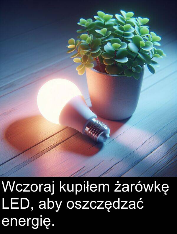 energię: Wczoraj kupiłem żarówkę LED, aby oszczędzać energię.