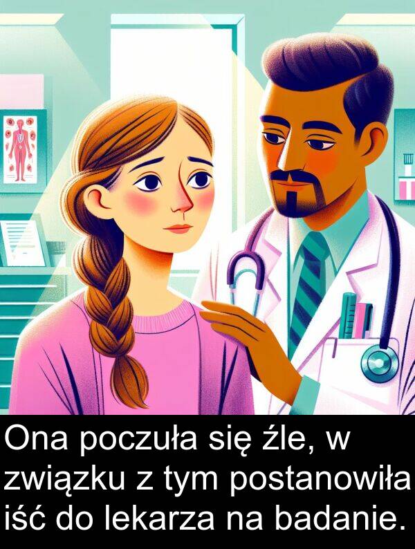 źle: Ona poczuła się źle, w związku z tym postanowiła iść do lekarza na badanie.