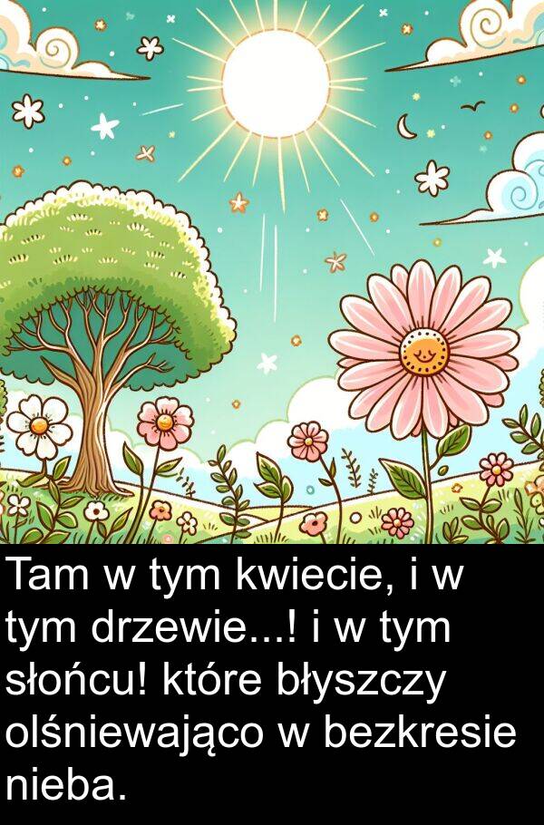 drzewie: Tam w tym kwiecie, i w tym drzewie...! i w tym słońcu! które błyszczy olśniewająco w bezkresie nieba.