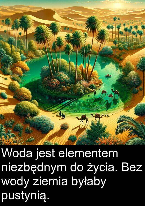 elementem: Woda jest elementem niezbędnym do życia. Bez wody ziemia byłaby pustynią.