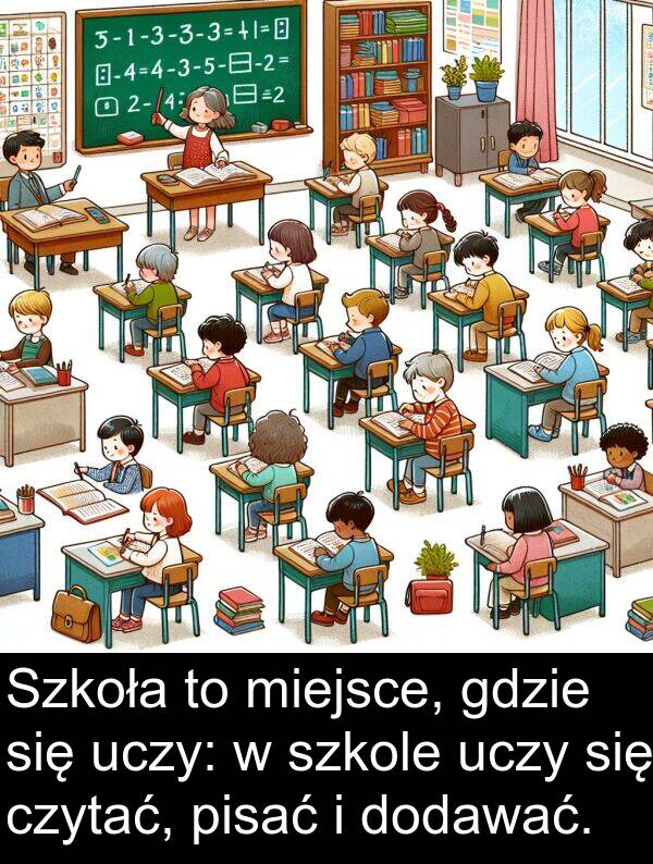 dodawać: Szkoła to miejsce, gdzie się uczy: w szkole uczy się czytać, pisać i dodawać.