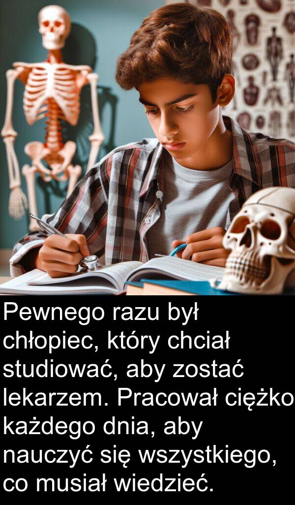 każdego: Pewnego razu był chłopiec, który chciał studiować, aby zostać lekarzem. Pracował ciężko każdego dnia, aby nauczyć się wszystkiego, co musiał wiedzieć.