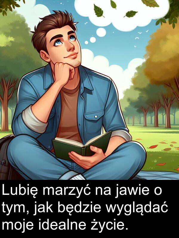 jak: Lubię marzyć na jawie o tym, jak będzie wyglądać moje idealne życie.