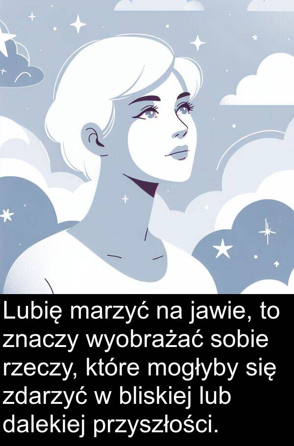 bliskiej: Lubię marzyć na jawie, to znaczy wyobrażać sobie rzeczy, które mogłyby się zdarzyć w bliskiej lub dalekiej przyszłości.