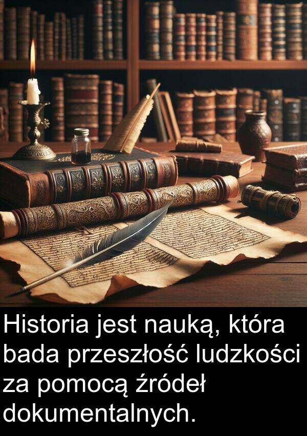 źródeł: Historia jest nauką, która bada przeszłość ludzkości za pomocą źródeł dokumentalnych.