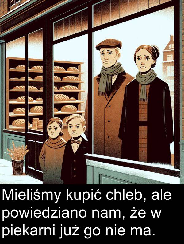 chleb: Mieliśmy kupić chleb, ale powiedziano nam, że w piekarni już go nie ma.