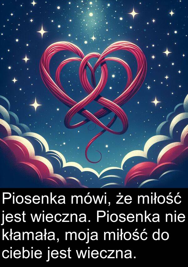 ciebie: Piosenka mówi, że miłość jest wieczna. Piosenka nie kłamała, moja miłość do ciebie jest wieczna.