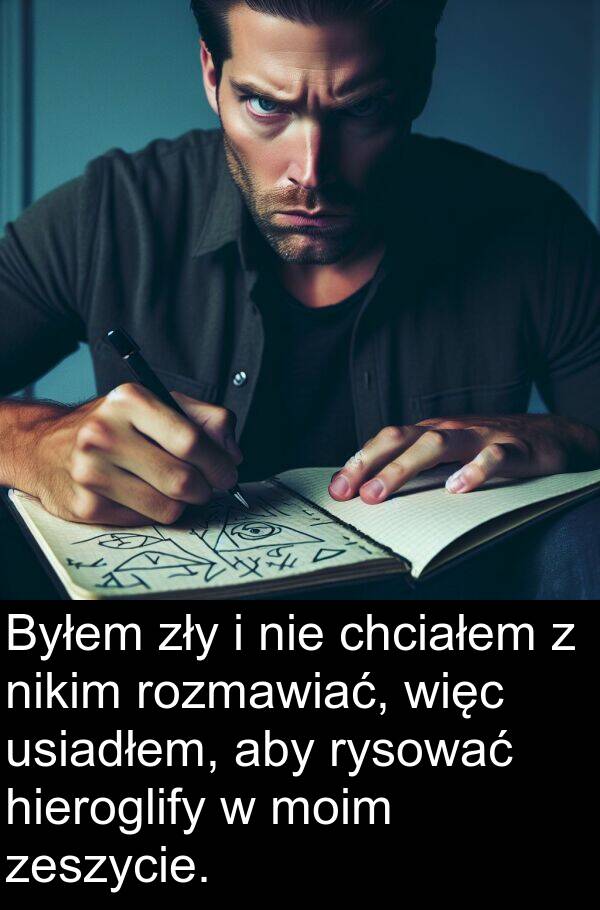 chciałem: Byłem zły i nie chciałem z nikim rozmawiać, więc usiadłem, aby rysować hieroglify w moim zeszycie.