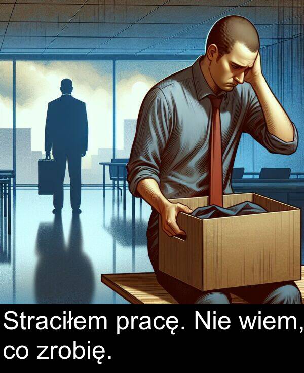 pracę: Straciłem pracę. Nie wiem, co zrobię.