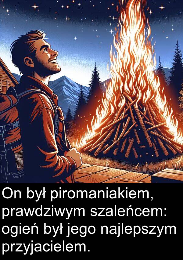 prawdziwym: On był piromaniakiem, prawdziwym szaleńcem: ogień był jego najlepszym przyjacielem.