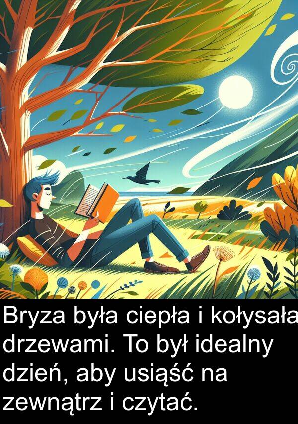 ciepła: Bryza była ciepła i kołysała drzewami. To był idealny dzień, aby usiąść na zewnątrz i czytać.