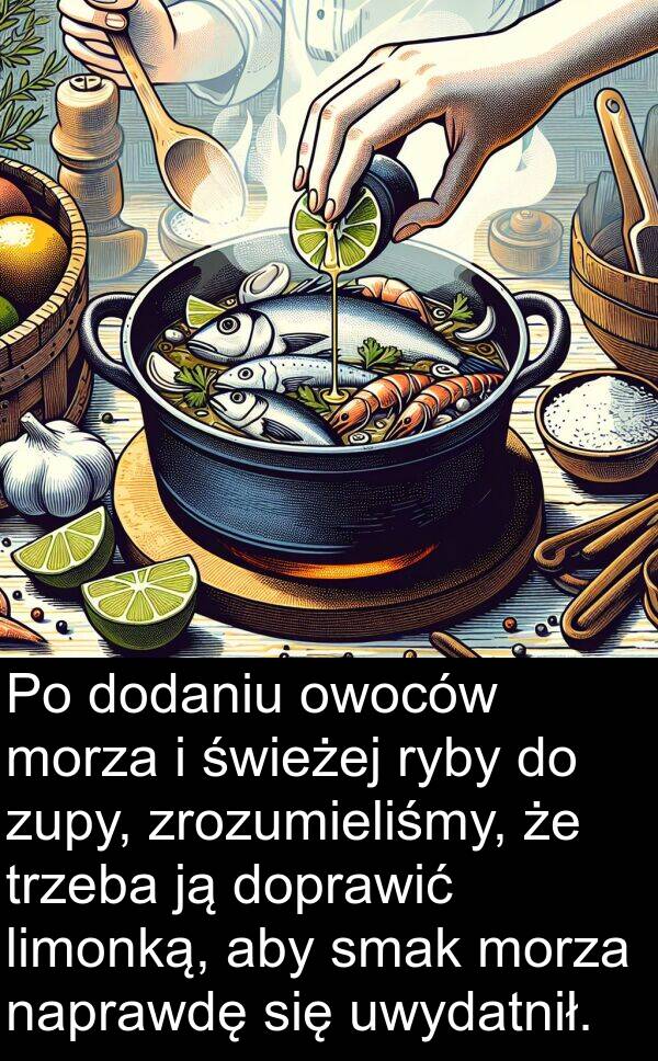 uwydatnił: Po dodaniu owoców morza i świeżej ryby do zupy, zrozumieliśmy, że trzeba ją doprawić limonką, aby smak morza naprawdę się uwydatnił.