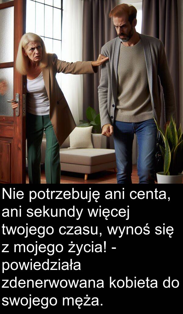 centa: Nie potrzebuję ani centa, ani sekundy więcej twojego czasu, wynoś się z mojego życia! - powiedziała zdenerwowana kobieta do swojego męża.