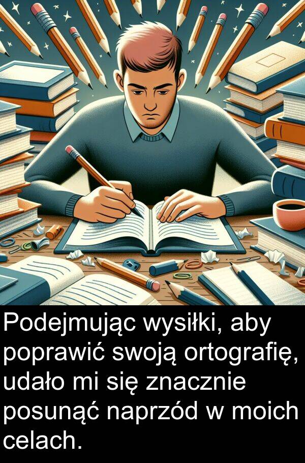 celach: Podejmując wysiłki, aby poprawić swoją ortografię, udało mi się znacznie posunąć naprzód w moich celach.