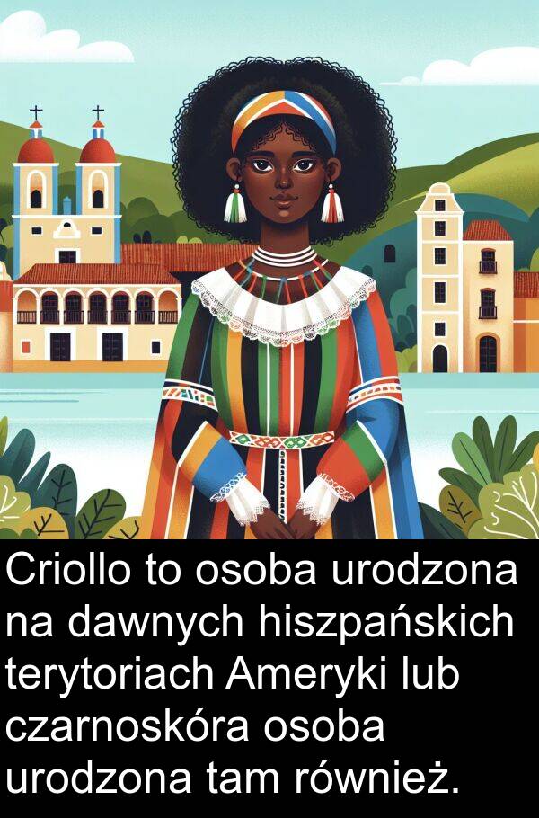 dawnych: Criollo to osoba urodzona na dawnych hiszpańskich terytoriach Ameryki lub czarnoskóra osoba urodzona tam również.