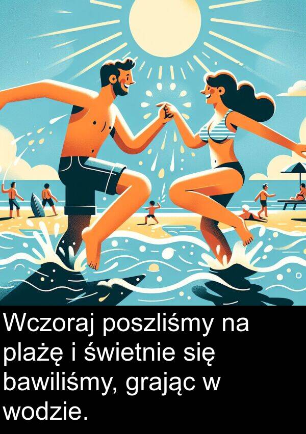 grając: Wczoraj poszliśmy na plażę i świetnie się bawiliśmy, grając w wodzie.