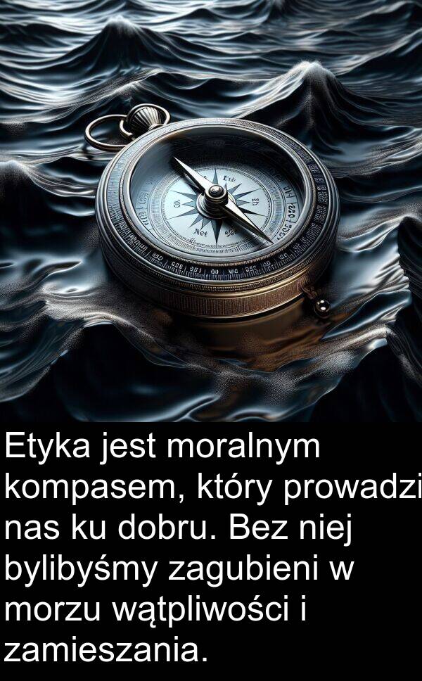 morzu: Etyka jest moralnym kompasem, który prowadzi nas ku dobru. Bez niej bylibyśmy zagubieni w morzu wątpliwości i zamieszania.