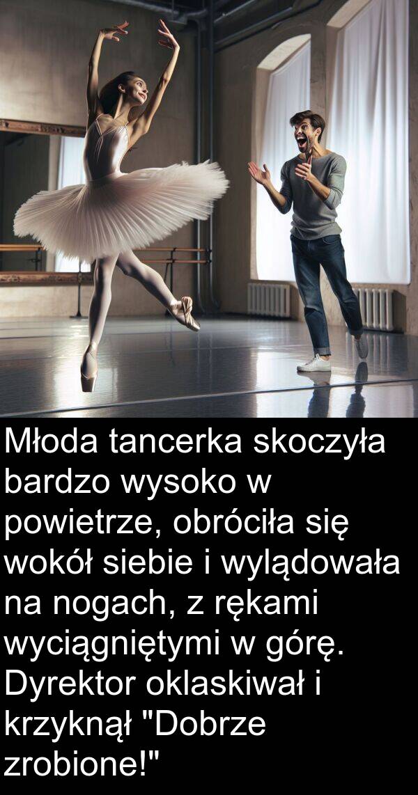 obróciła: Młoda tancerka skoczyła bardzo wysoko w powietrze, obróciła się wokół siebie i wylądowała na nogach, z rękami wyciągniętymi w górę. Dyrektor oklaskiwał i krzyknął "Dobrze zrobione!"