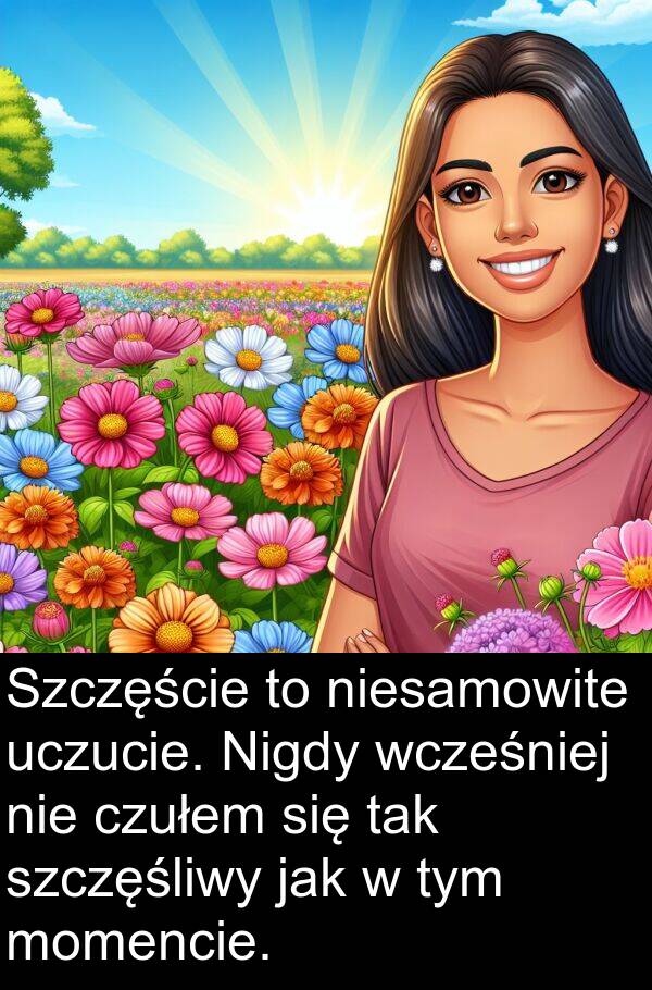 uczucie: Szczęście to niesamowite uczucie. Nigdy wcześniej nie czułem się tak szczęśliwy jak w tym momencie.