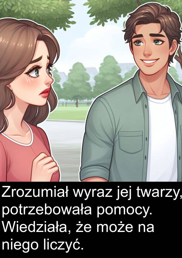 liczyć: Zrozumiał wyraz jej twarzy, potrzebowała pomocy. Wiedziała, że może na niego liczyć.