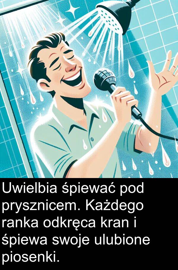 piosenki: Uwielbia śpiewać pod prysznicem. Każdego ranka odkręca kran i śpiewa swoje ulubione piosenki.