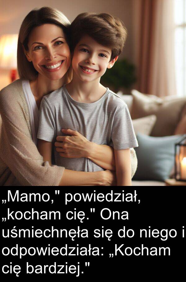 cię: „Mamo," powiedział, „kocham cię." Ona uśmiechnęła się do niego i odpowiedziała: „Kocham cię bardziej."