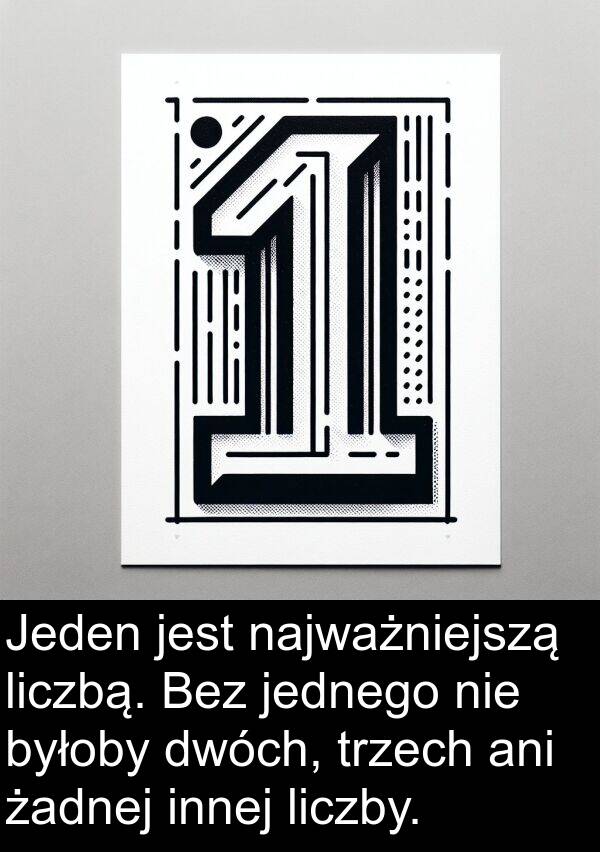 liczbą: Jeden jest najważniejszą liczbą. Bez jednego nie byłoby dwóch, trzech ani żadnej innej liczby.