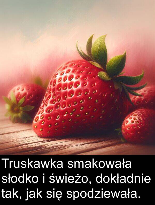 świeżo: Truskawka smakowała słodko i świeżo, dokładnie tak, jak się spodziewała.