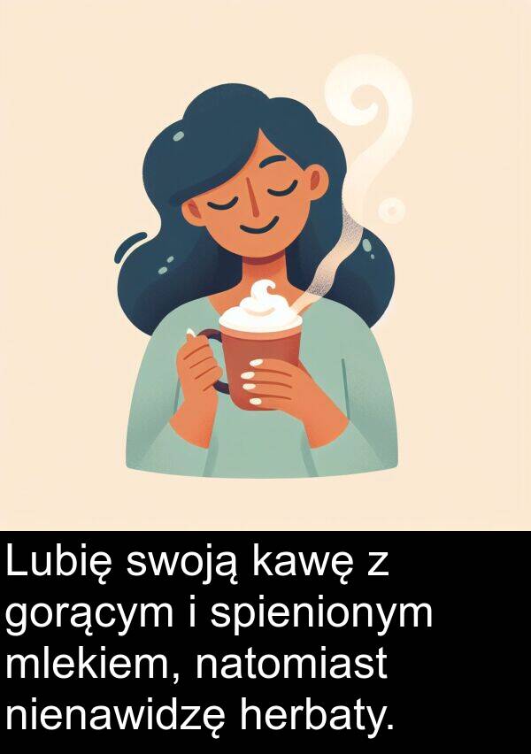 gorącym: Lubię swoją kawę z gorącym i spienionym mlekiem, natomiast nienawidzę herbaty.