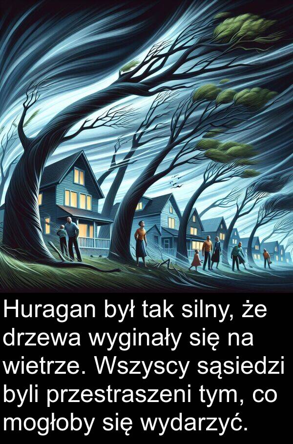 silny: Huragan był tak silny, że drzewa wyginały się na wietrze. Wszyscy sąsiedzi byli przestraszeni tym, co mogłoby się wydarzyć.