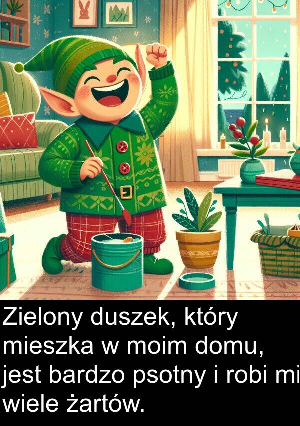 żartów: Zielony duszek, który mieszka w moim domu, jest bardzo psotny i robi mi wiele żartów.