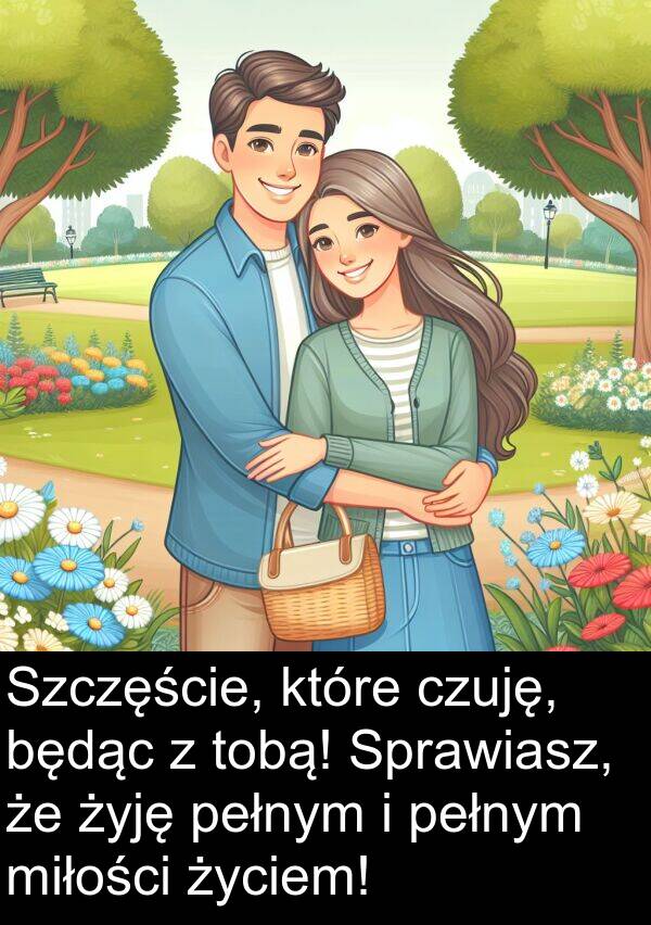 życiem: Szczęście, które czuję, będąc z tobą! Sprawiasz, że żyję pełnym i pełnym miłości życiem!