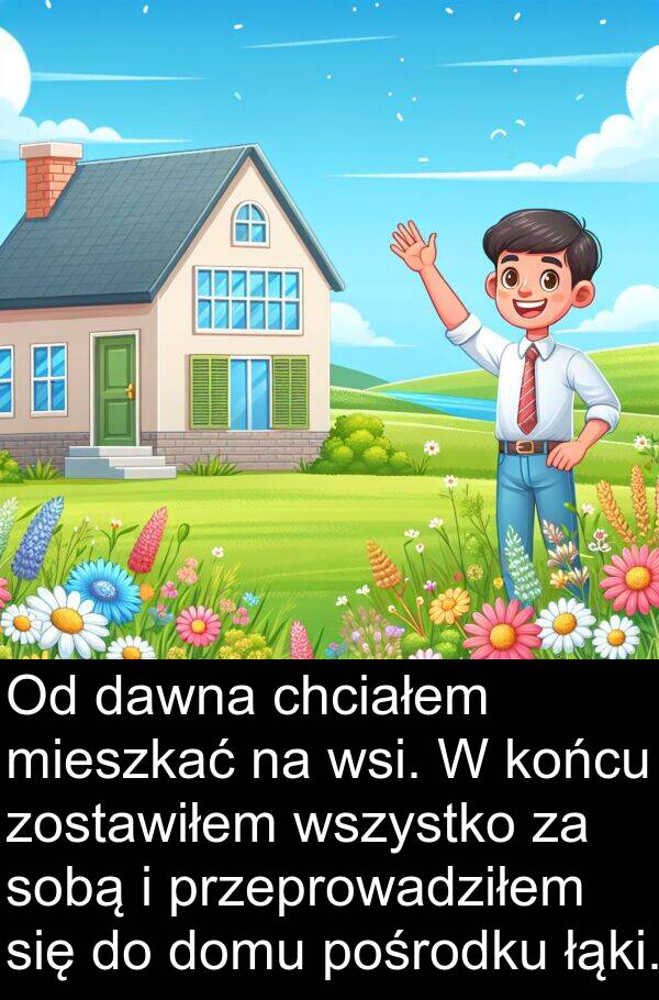 dawna: Od dawna chciałem mieszkać na wsi. W końcu zostawiłem wszystko za sobą i przeprowadziłem się do domu pośrodku łąki.