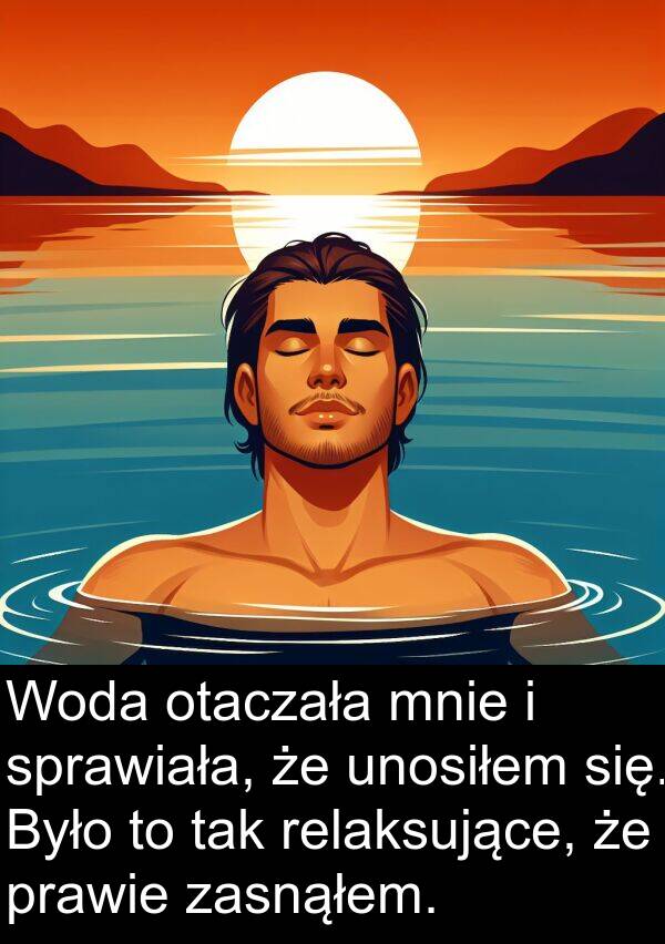 sprawiała: Woda otaczała mnie i sprawiała, że unosiłem się. Było to tak relaksujące, że prawie zasnąłem.