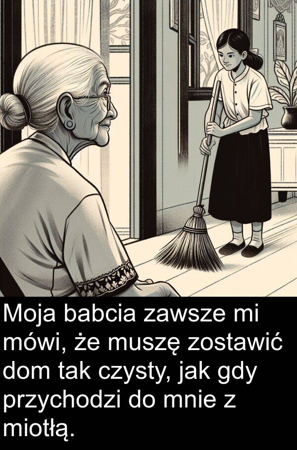 dom: Moja babcia zawsze mi mówi, że muszę zostawić dom tak czysty, jak gdy przychodzi do mnie z miotłą.