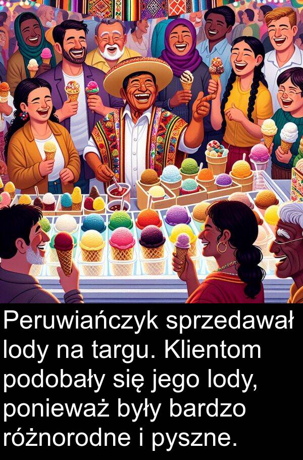 lody: Peruwiańczyk sprzedawał lody na targu. Klientom podobały się jego lody, ponieważ były bardzo różnorodne i pyszne.