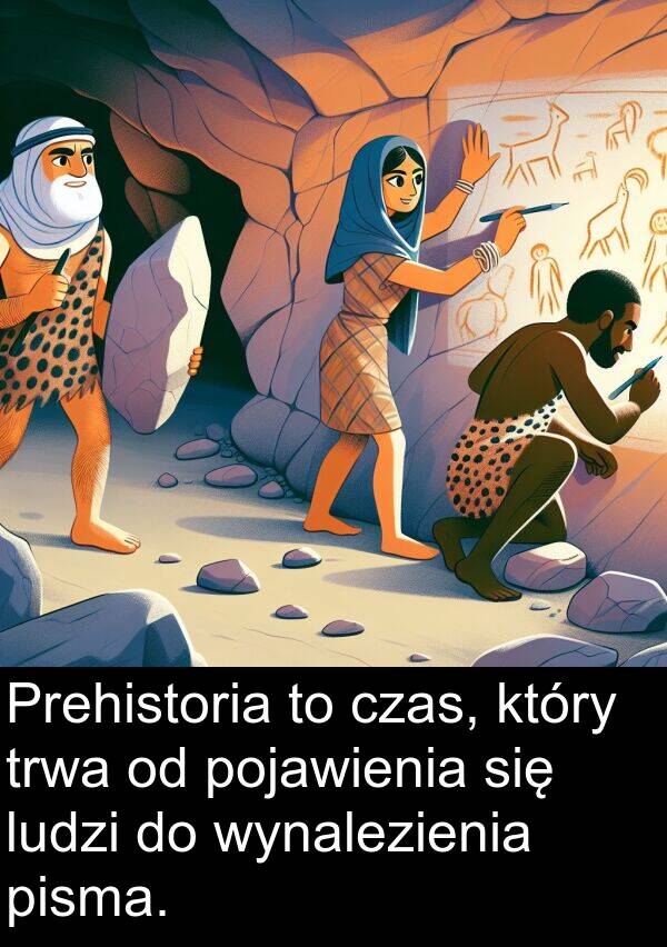 czas: Prehistoria to czas, który trwa od pojawienia się ludzi do wynalezienia pisma.