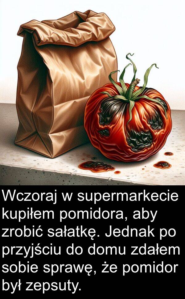 zdałem: Wczoraj w supermarkecie kupiłem pomidora, aby zrobić sałatkę. Jednak po przyjściu do domu zdałem sobie sprawę, że pomidor był zepsuty.