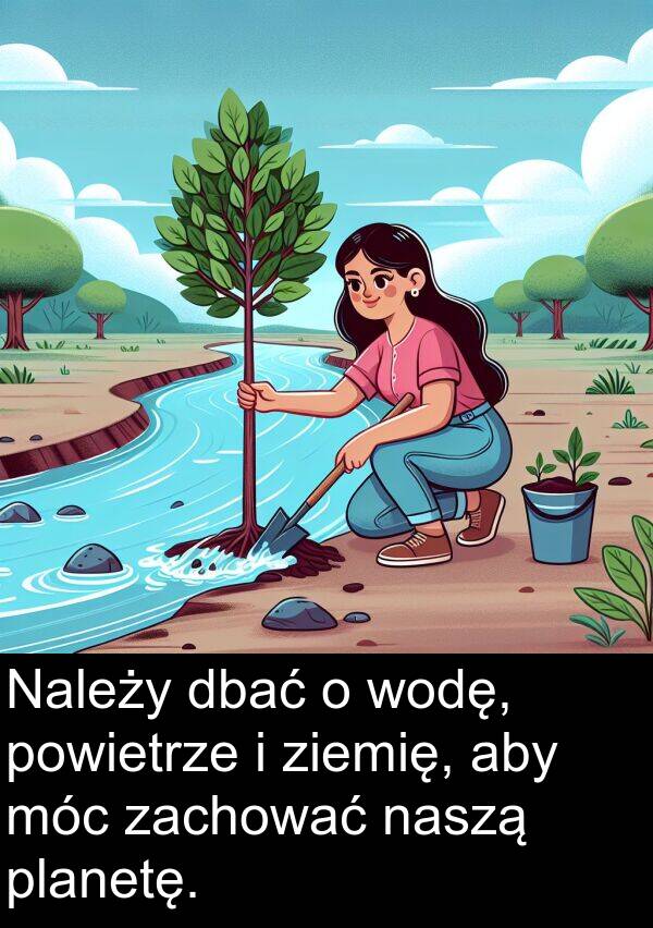 dbać: Należy dbać o wodę, powietrze i ziemię, aby móc zachować naszą planetę.