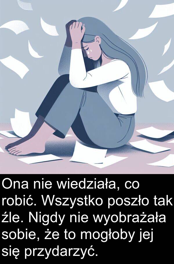 źle: Ona nie wiedziała, co robić. Wszystko poszło tak źle. Nigdy nie wyobrażała sobie, że to mogłoby jej się przydarzyć.