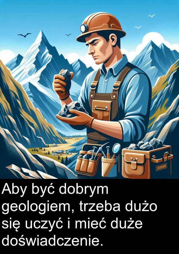 uczyć: Aby być dobrym geologiem, trzeba dużo się uczyć i mieć duże doświadczenie.