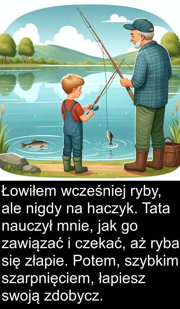 haczyk: Łowiłem wcześniej ryby, ale nigdy na haczyk. Tata nauczył mnie, jak go zawiązać i czekać, aż ryba się złapie. Potem, szybkim szarpnięciem, łapiesz swoją zdobycz.