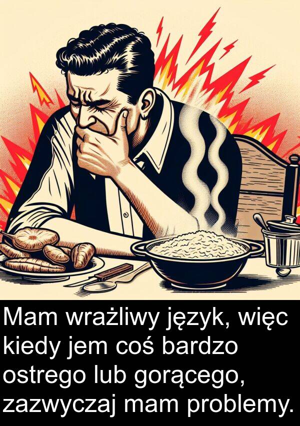 gorącego: Mam wrażliwy język, więc kiedy jem coś bardzo ostrego lub gorącego, zazwyczaj mam problemy.