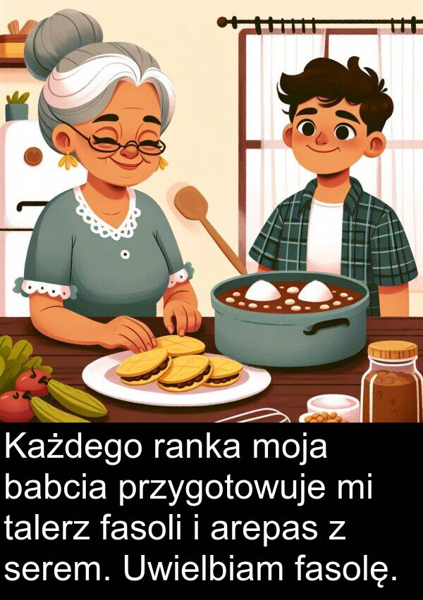 fasoli: Każdego ranka moja babcia przygotowuje mi talerz fasoli i arepas z serem. Uwielbiam fasolę.