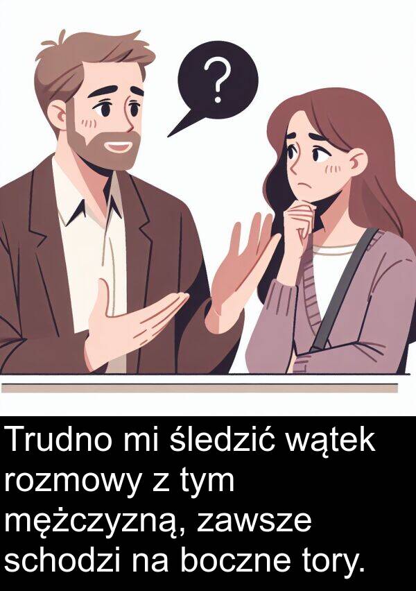 boczne: Trudno mi śledzić wątek rozmowy z tym mężczyzną, zawsze schodzi na boczne tory.