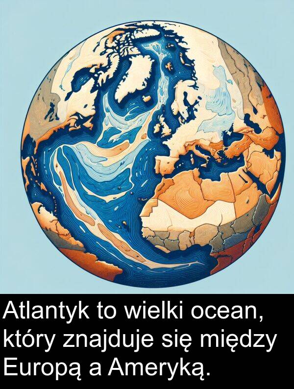 wielki: Atlantyk to wielki ocean, który znajduje się między Europą a Ameryką.