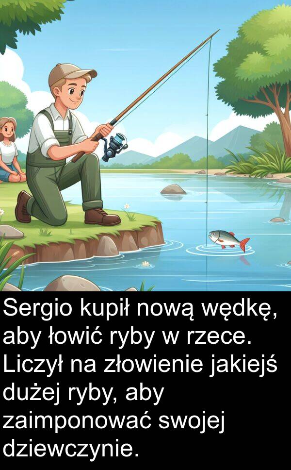 jakiejś: Sergio kupił nową wędkę, aby łowić ryby w rzece. Liczył na złowienie jakiejś dużej ryby, aby zaimponować swojej dziewczynie.