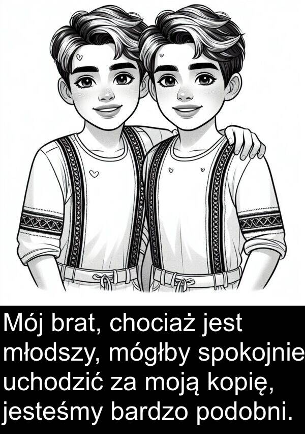 uchodzić: Mój brat, chociaż jest młodszy, mógłby spokojnie uchodzić za moją kopię, jesteśmy bardzo podobni.