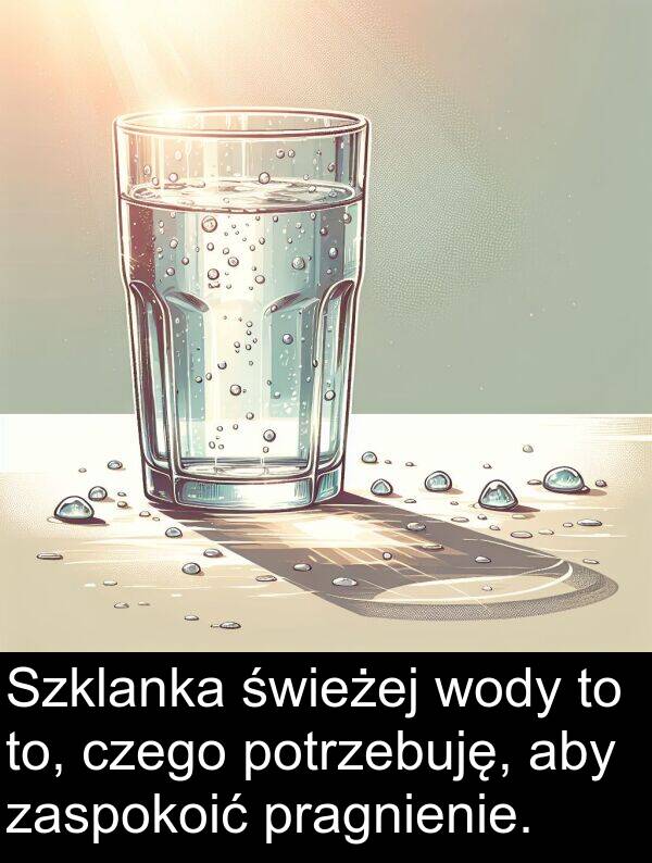 to: Szklanka świeżej wody to to, czego potrzebuję, aby zaspokoić pragnienie.