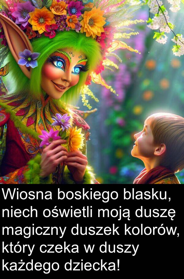 każdego: Wiosna boskiego blasku, niech oświetli moją duszę magiczny duszek kolorów, który czeka w duszy każdego dziecka!